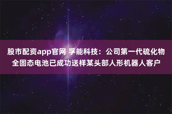 股市配资app官网 孚能科技：公司第一代硫化物全固态电池已成功送样某头部人形机器人客户