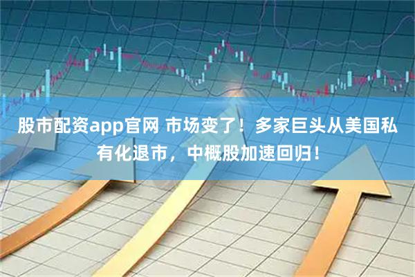 股市配资app官网 市场变了！多家巨头从美国私有化退市，中概股加速回归！