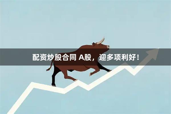 配资炒股合同 A股，迎多项利好！