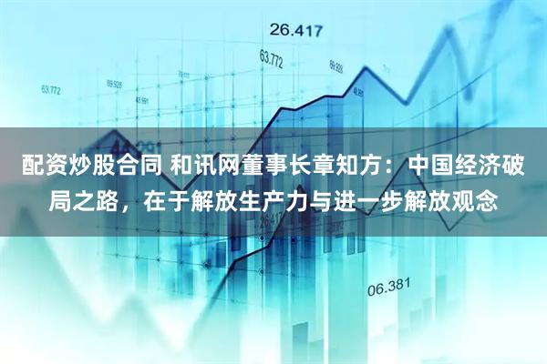 配资炒股合同 和讯网董事长章知方：中国经济破局之路，在于解放生产力与进一步解放观念