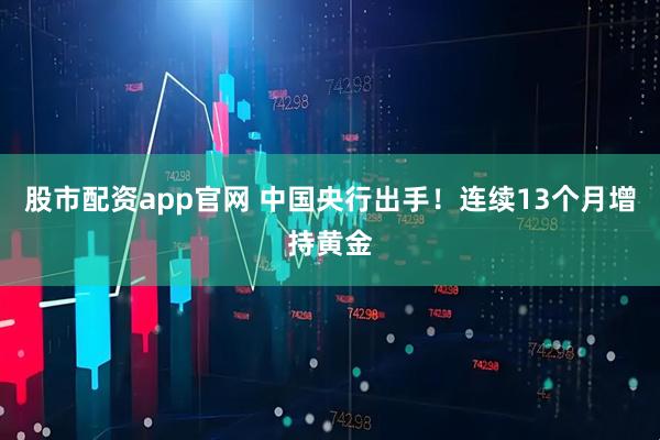 股市配资app官网 中国央行出手！连续13个月增持黄金