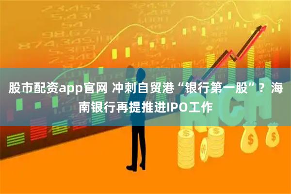 股市配资app官网 冲刺自贸港“银行第一股”？海南银行再提推进IPO工作