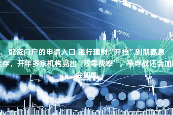 配资门户的申请入口 银行理财“开抢”到期高息定存，开年多家机构亮出“双零费率”，争夺战还会加剧