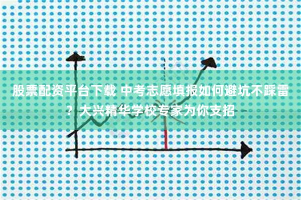 股票配资平台下载 中考志愿填报如何避坑不踩雷？大兴精华学校专家为你支招
