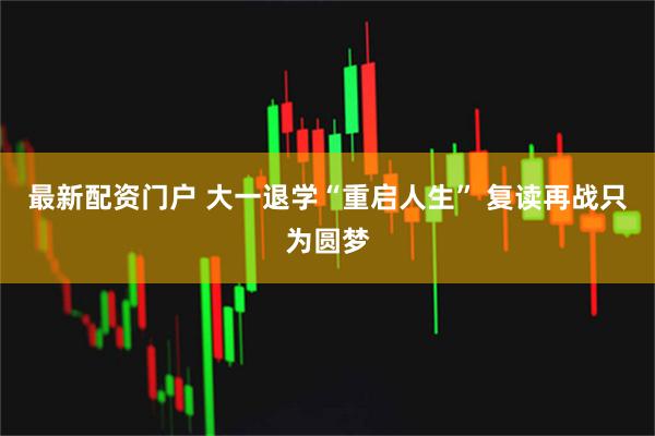 最新配资门户 大一退学“重启人生” 复读再战只为圆梦