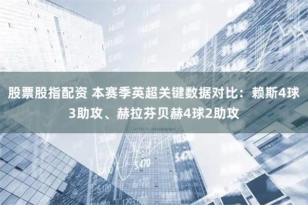 股票股指配资 本赛季英超关键数据对比：赖斯4球3助攻、赫拉芬贝赫4球2助攻