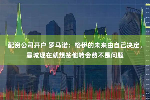 配资公司开户 罗马诺：格伊的未来由自己决定，曼城现在就想签他转会费不是问题