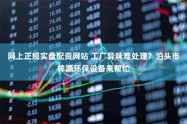 网上正规实盘配资网站 工厂异味难处理？泊头市梓源环保设备来帮忙
