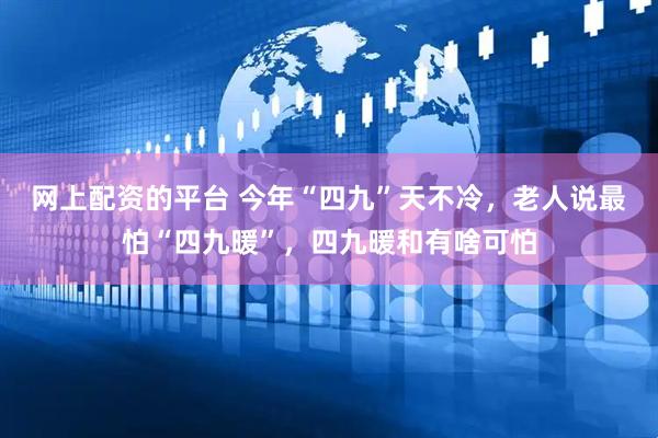网上配资的平台 今年“四九”天不冷，老人说最怕“四九暖”，四九暖和有啥可怕