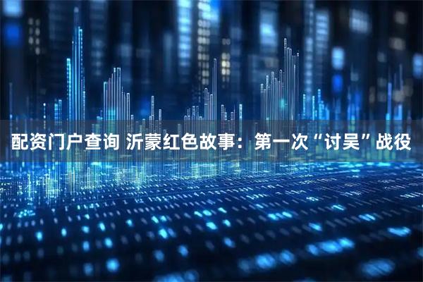 配资门户查询 沂蒙红色故事：第一次“讨吴”战役