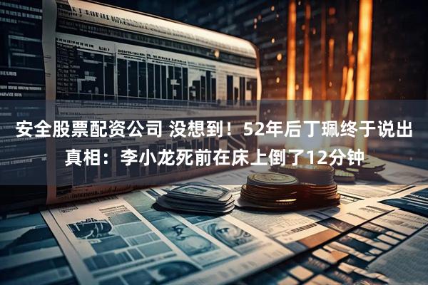 安全股票配资公司 没想到！52年后丁珮终于说出真相：李小龙死前在床上倒了12分钟