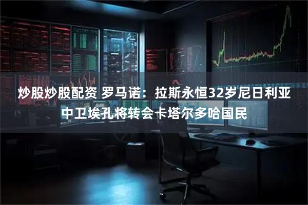 炒股炒股配资 罗马诺：拉斯永恒32岁尼日利亚中卫埃孔将转会卡塔尔多哈国民