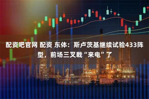 配资吧官网 配资 东体：斯卢茨基继续试验433阵型，前场三叉戟“来电”了