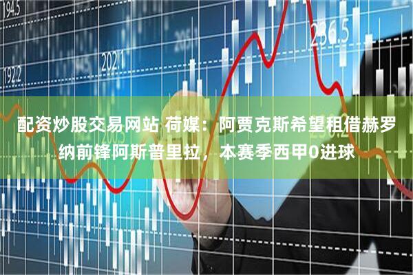 配资炒股交易网站 荷媒：阿贾克斯希望租借赫罗纳前锋阿斯普里拉，本赛季西甲0进球