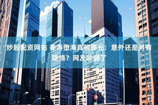 炒股配资网站 姜涛堕海真相曝光：意外还是另有隐情？网友吵翻了