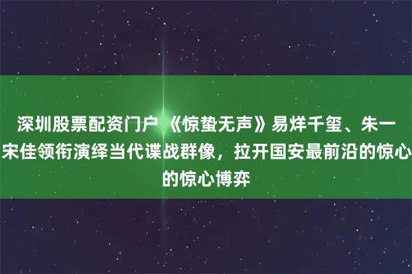 深圳股票配资门户 《惊蛰无声》易烊千玺、朱一龙、宋佳领衔演绎当代谍战群像，拉开国安最前沿的惊心博弈