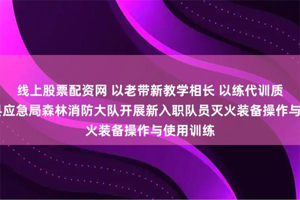 线上股票配资网 以老带新教学相长 以练代训质效双升 县应急局森林消防大队开展新入职队员灭火装备操作与使用训练