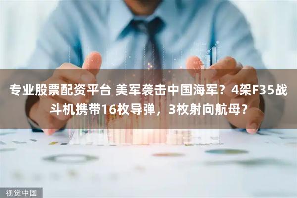 专业股票配资平台 美军袭击中国海军？4架F35战斗机携带16枚导弹，3枚射向航母？