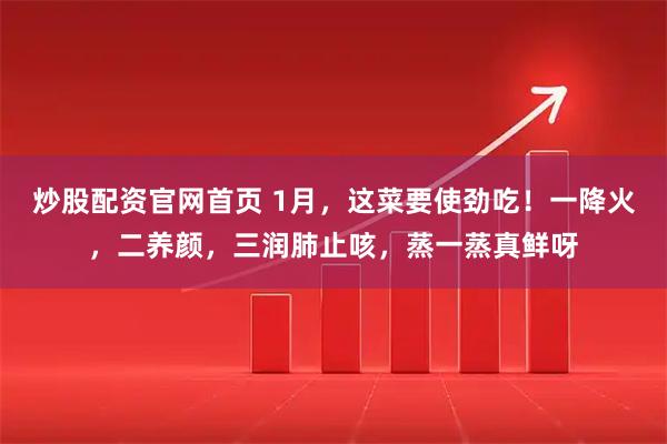 炒股配资官网首页 1月，这菜要使劲吃！一降火，二养颜，三润肺止咳，蒸一蒸真鲜呀