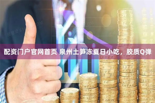 配资门户官网首页 泉州土笋冻夏日小吃，胶质Q弹
