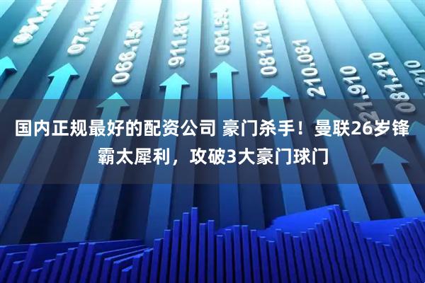 国内正规最好的配资公司 豪门杀手！曼联26岁锋霸太犀利，攻破3大豪门球门
