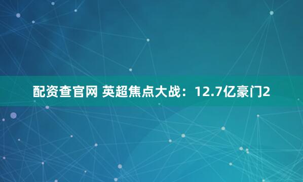配资查官网 英超焦点大战：12.7亿豪门2
