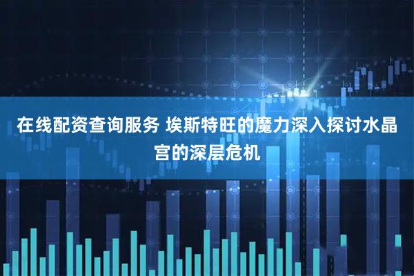 在线配资查询服务 埃斯特旺的魔力深入探讨水晶宫的深层危机