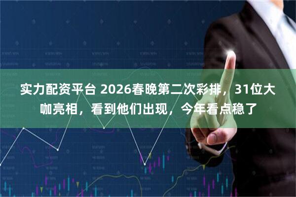 实力配资平台 2026春晚第二次彩排，31位大咖亮相，看到他们出现，今年看点稳了