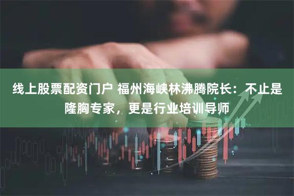 线上股票配资门户 福州海峡林沸腾院长：不止是隆胸专家，更是行业培训导师