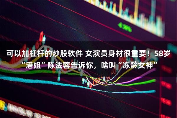 可以加杠杆的炒股软件 女演员身材很重要！58岁“港姐”陈法蓉告诉你，啥叫“冻龄女神”
