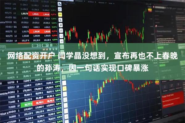 网络配资开户 闫学晶没想到，宣布再也不上春晚的孙涛，因一句话实现口碑暴涨