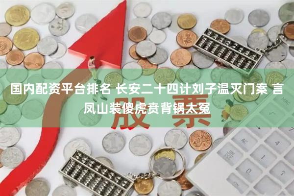 国内配资平台排名 长安二十四计刘子温灭门案 言凤山装傻虎贲背锅太冤