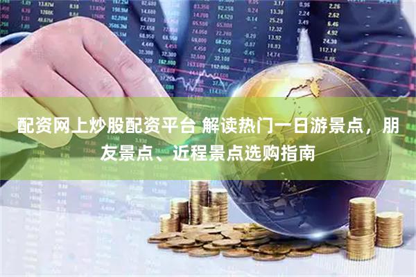 配资网上炒股配资平台 解读热门一日游景点，朋友景点、近程景点选购指南