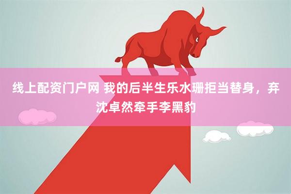 线上配资门户网 我的后半生乐水珊拒当替身，弃沈卓然牵手李黑豹