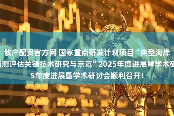散户配资官方网 国家重点研发计划项目“典型海岸带生态修复与监测评估关键技术研究与示范”2025年度进展暨学术研讨会顺利召开！