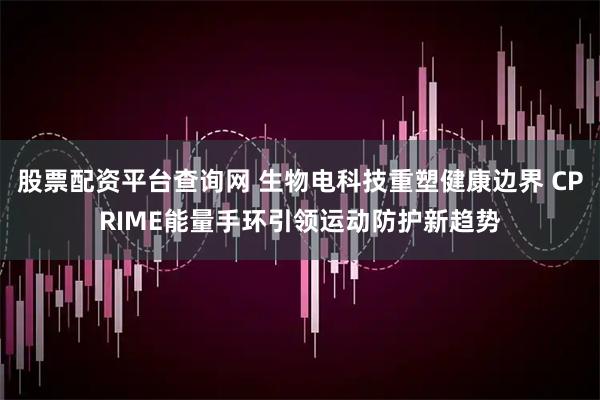 股票配资平台查询网 生物电科技重塑健康边界 CPRIME能量手环引领运动防护新趋势
