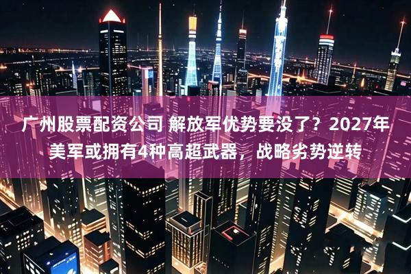 广州股票配资公司 解放军优势要没了？2027年美军或拥有4种高超武器，战略劣势逆转