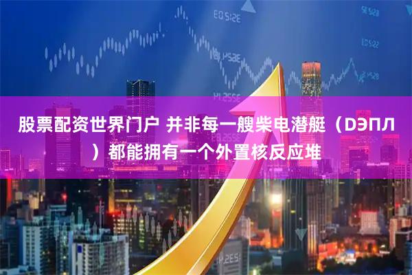 股票配资世界门户 并非每一艘柴电潜艇（DЭПЛ）都能拥有一个外置核反应堆