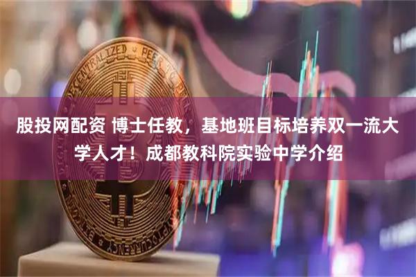 股投网配资 博士任教，基地班目标培养双一流大学人才！成都教科院实验中学介绍