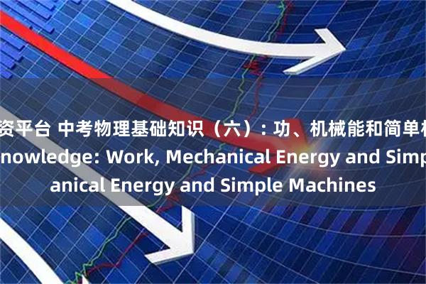 老牌配资平台 中考物理基础知识（六）: 功、机械能和简单机械 Basic Physics Knowledge: Work, Mechanical Energy and Simple Machines