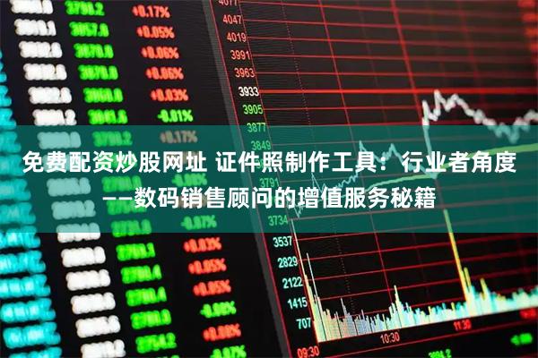免费配资炒股网址 证件照制作工具：行业者角度——数码销售顾问的增值服务秘籍