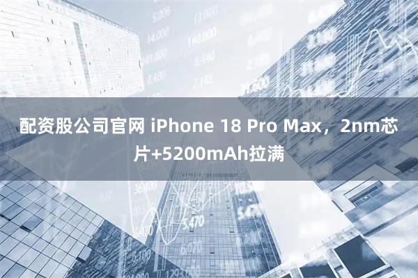 配资股公司官网 iPhone 18 Pro Max，2nm芯片+5200mAh拉满
