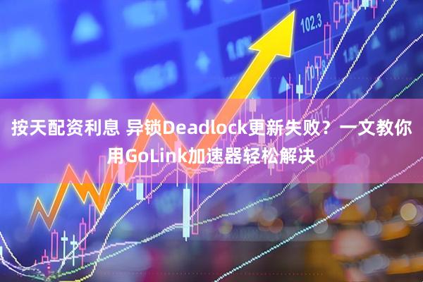 按天配资利息 异锁Deadlock更新失败？一文教你用GoLink加速器轻松解决