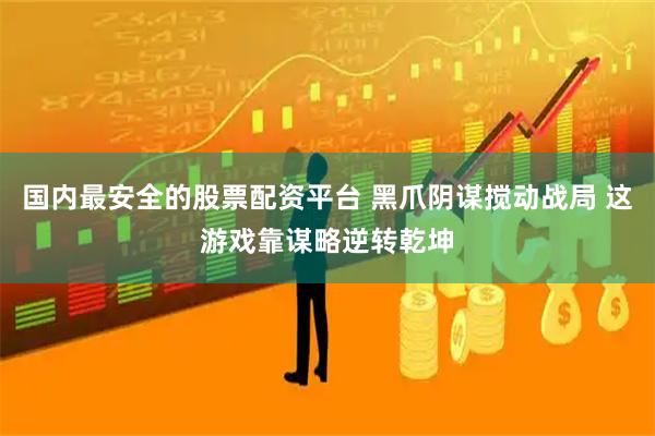国内最安全的股票配资平台 黑爪阴谋搅动战局 这游戏靠谋略逆转乾坤
