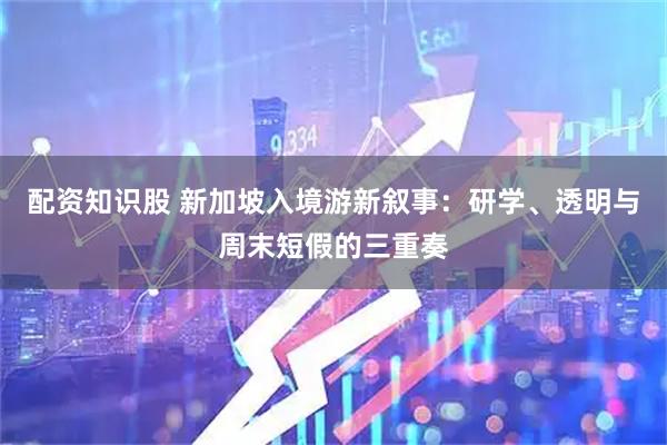 配资知识股 新加坡入境游新叙事：研学、透明与周末短假的三重奏