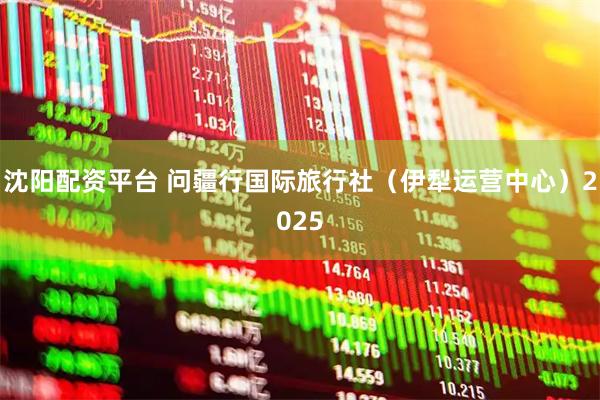 沈阳配资平台 问疆行国际旅行社（伊犁运营中心）2025