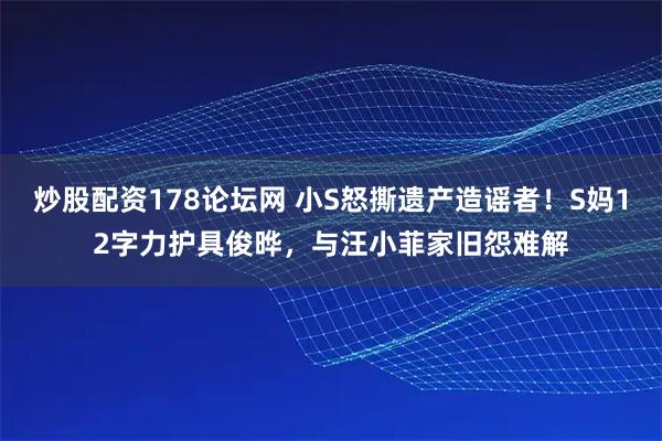 炒股配资178论坛网 小S怒撕遗产造谣者！S妈12字力护具俊晔，与汪小菲家旧怨难解