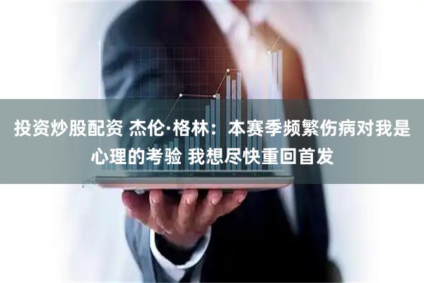 投资炒股配资 杰伦·格林：本赛季频繁伤病对我是心理的考验 我想尽快重回首发