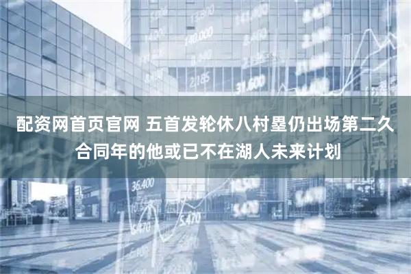 配资网首页官网 五首发轮休八村塁仍出场第二久 合同年的他或已不在湖人未来计划