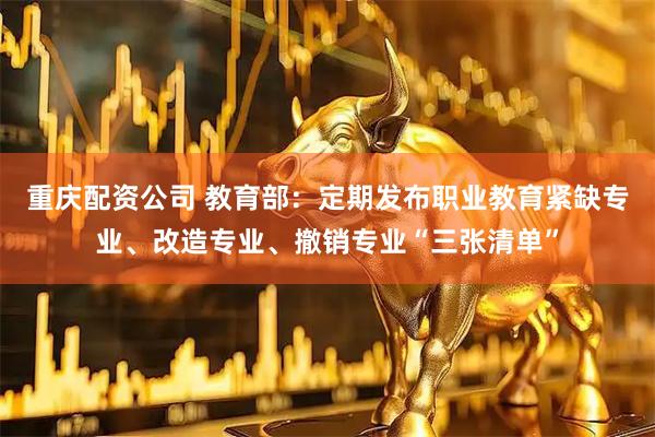 重庆配资公司 教育部：定期发布职业教育紧缺专业、改造专业、撤销专业“三张清单”